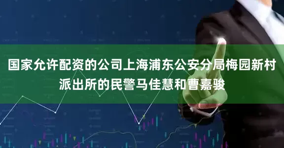 国家允许配资的公司上海浦东公安分局梅园新村派出所的民警马佳慧和曹嘉骏