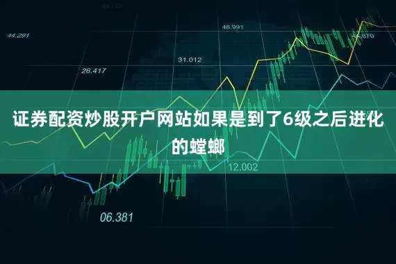 证券配资炒股开户网站如果是到了6级之后进化的螳螂