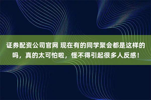 证券配资公司官网 现在有的同学聚会都是这样的吗，真的太可怕啦，怪不得引起很多人反感！