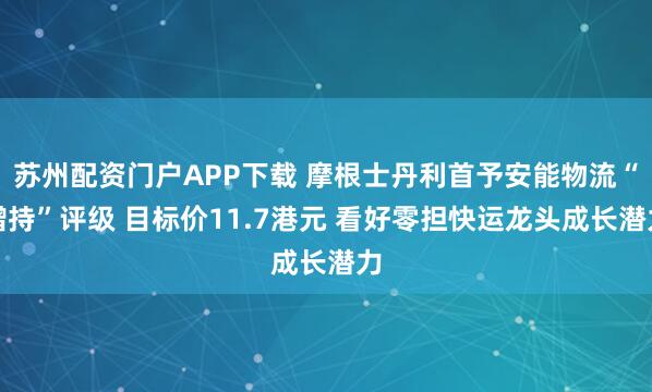 苏州配资门户APP下载 摩根士丹利首予安能物流“增持”评级 目标价11.7港元 看好零担快运龙头成长潜力