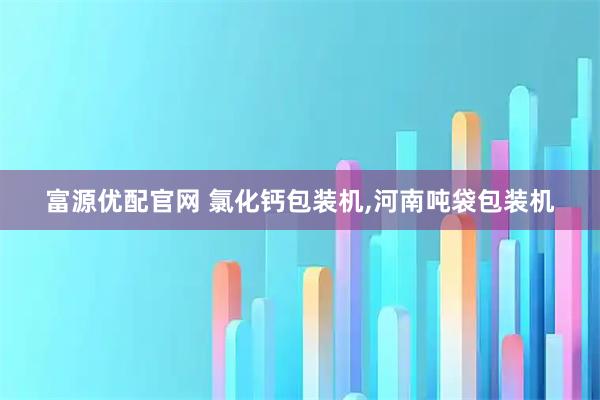 富源优配官网 氯化钙包装机,河南吨袋包装机