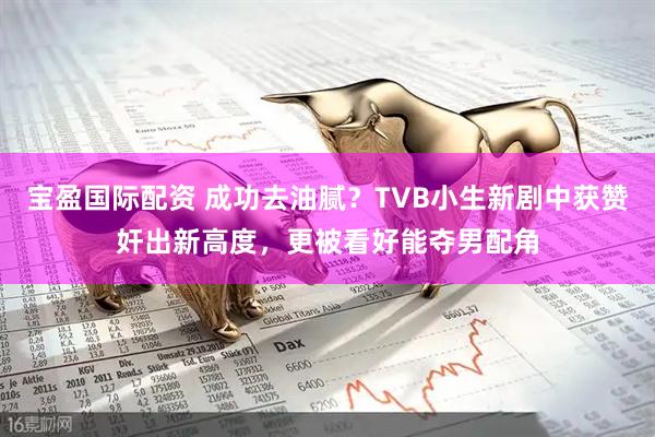 宝盈国际配资 成功去油腻？TVB小生新剧中获赞奸出新高度，更被看好能夺男配角