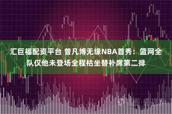 汇巨福配资平台 曾凡博无缘NBA首秀：篮网全队仅他未登场全程枯坐替补席第二排