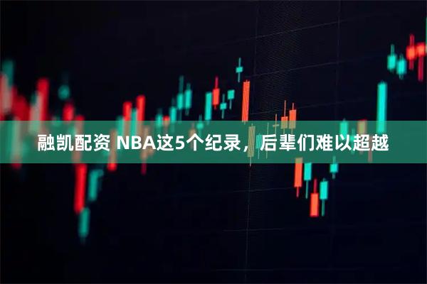 融凯配资 NBA这5个纪录，后辈们难以超越