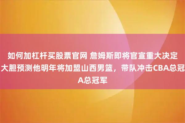 如何加杠杆买股票官网 詹姆斯即将官宣重大决定，大胆预测他明年将加盟山西男篮，带队冲击CBA总冠军