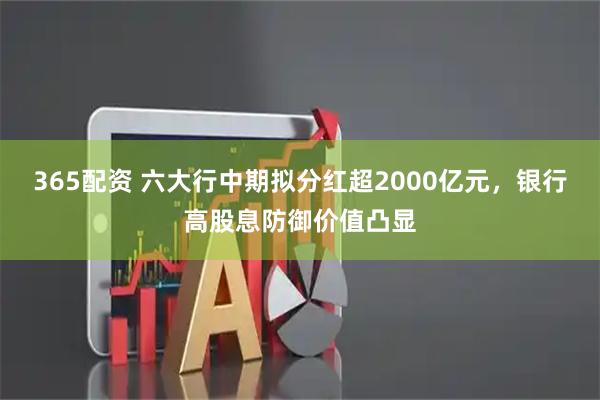 365配资 六大行中期拟分红超2000亿元,银行高股息防御价值凸显