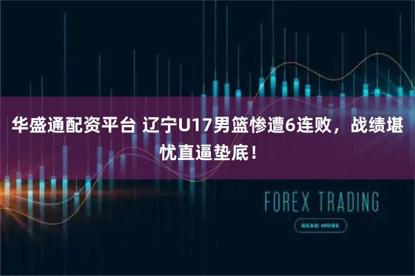 华盛通配资平台 辽宁U17男篮惨遭6连败，战绩堪忧直逼垫底！