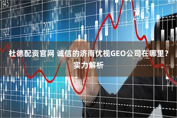杜德配资官网 诚信的济南优视GEO公司在哪里？实力解析