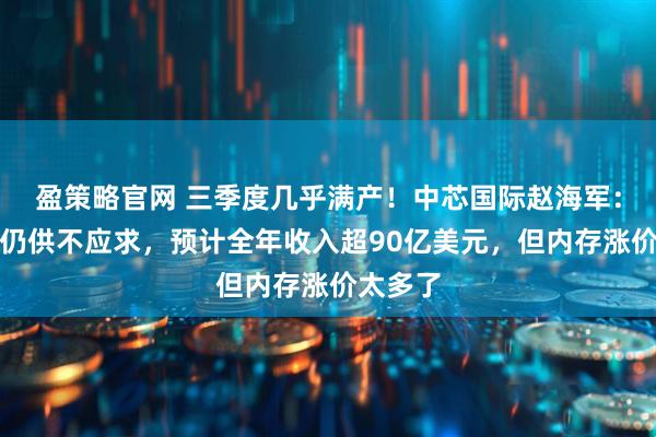 盈策略官网 三季度几乎满产!中芯国际赵海军:四季度仍供不应求,预计全年收入超90亿美元,但内存涨价太多了