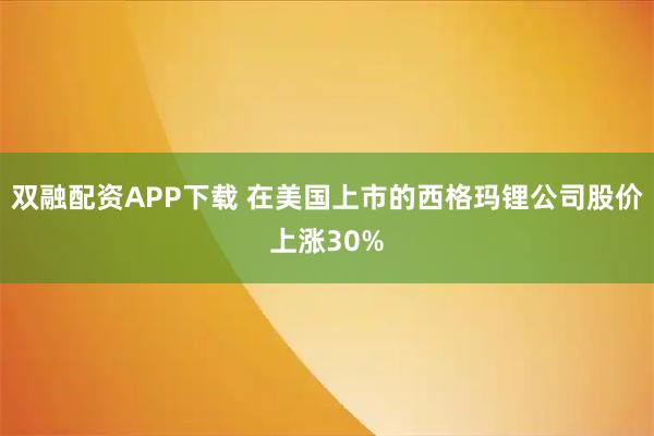 双融配资APP下载 在美国上市的西格玛锂公司股价上涨30%