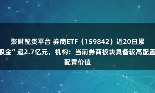 聚财配资平台 券商ETF(159842)近20日累计“吸金”超2.7亿元,机构:当前券商板块具备较高配置价值