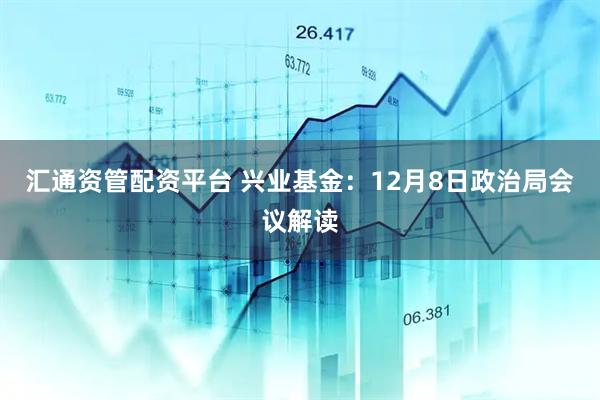 汇通资管配资平台 兴业基金:12月8日政治局会议解读