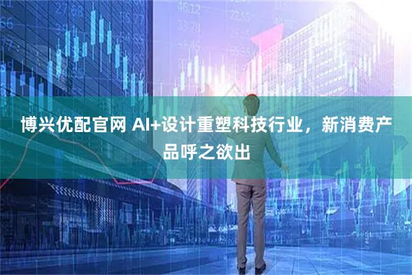 博兴优配官网 AI+设计重塑科技行业,新消费产品呼之欲出