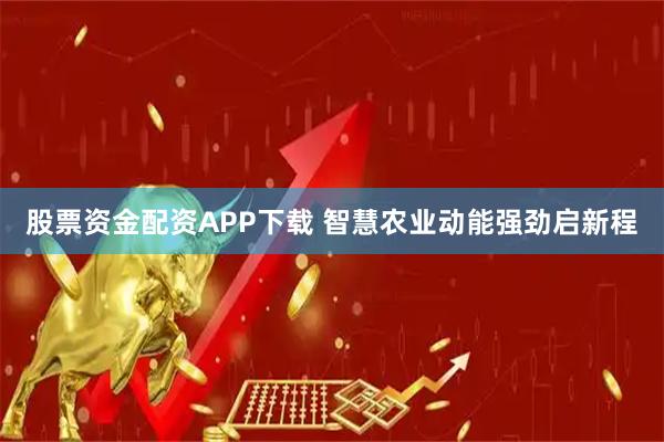 股票资金配资APP下载 智慧农业动能强劲启新程