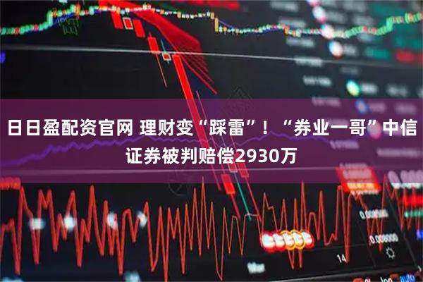 日日盈配资官网 理财变“踩雷”！“券业一哥”中信证券被判赔偿2930万