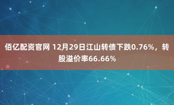 佰亿配资官网 12月29日江山转债下跌0.76%,转股溢价率66.66%