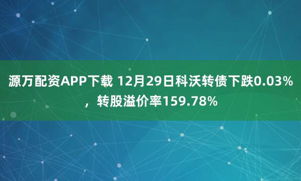 源万配资APP下载 12月29日科沃转债下跌0.03%,转股溢价率159.78%