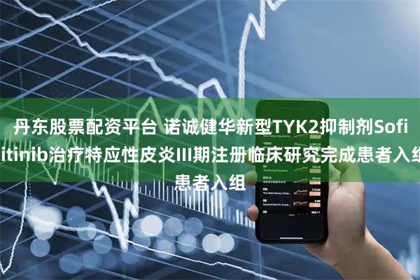 丹东股票配资平台 诺诚健华新型TYK2抑制剂Soficitinib治疗特应性皮炎III期注册临床研究完成患者入组