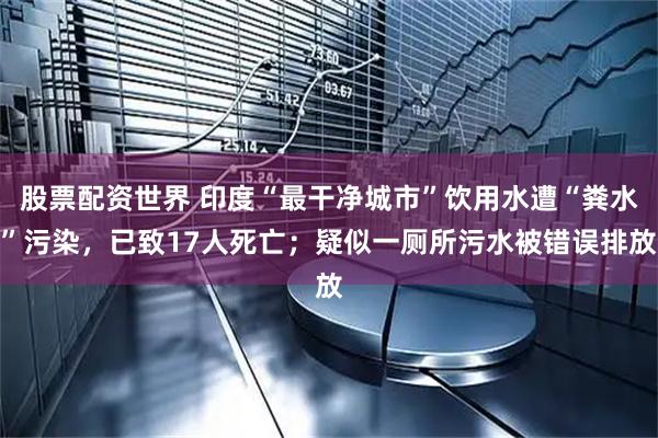 股票配资世界 印度“最干净城市”饮用水遭“粪水”污染，已致17人死亡；疑似一厕所污水被错误排放