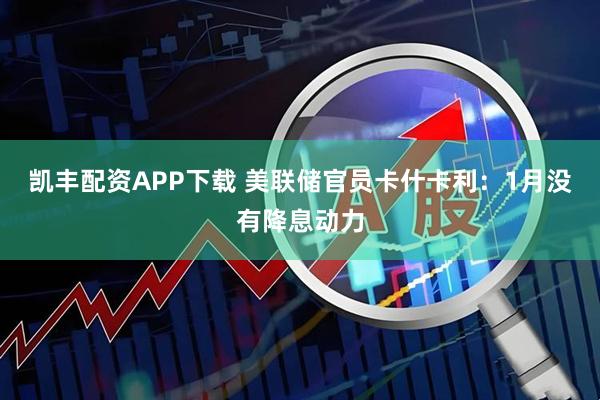 凯丰配资APP下载 美联储官员卡什卡利：1月没有降息动力