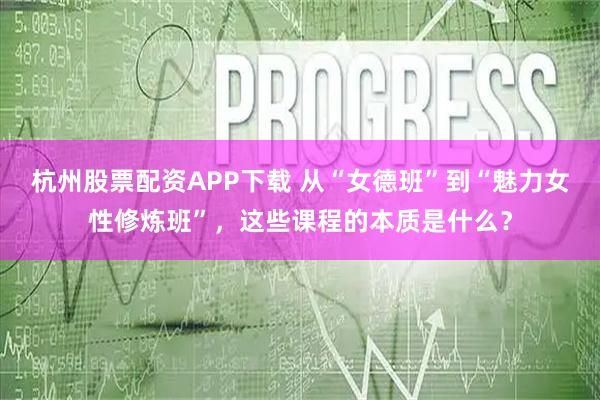 杭州股票配资APP下载 从“女德班”到“魅力女性修炼班”，这些课程的本质是什么？
