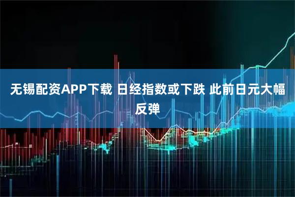 无锡配资APP下载 日经指数或下跌 此前日元大幅反弹