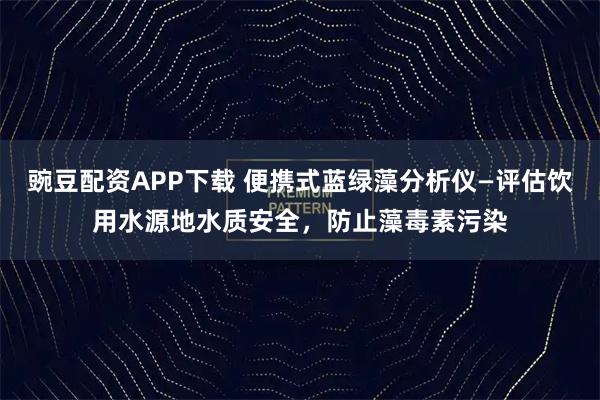 豌豆配资APP下载 便携式蓝绿藻分析仪—评估饮用水源地水质安全，防止藻毒素污染