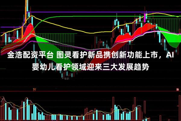 金浩配资平台 图灵看护新品携创新功能上市,AI婴幼儿看护领域迎来三大发展趋势
