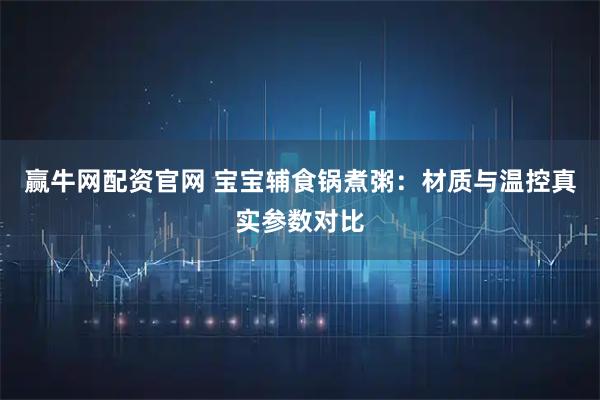 赢牛网配资官网 宝宝辅食锅煮粥：材质与温控真实参数对比