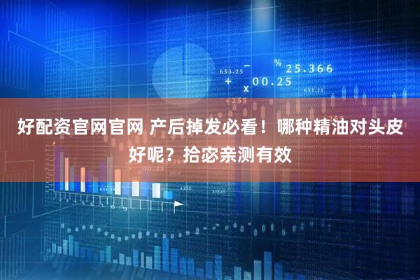 好配资官网官网 产后掉发必看!哪种精油对头皮好呢?拾宓亲测有效