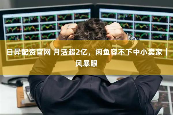 日昇配资官网 月活超2亿，闲鱼容不下中小卖家｜风暴眼