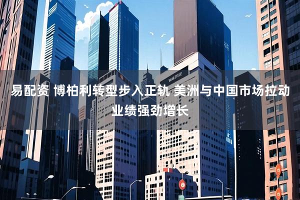 易配资 博柏利转型步入正轨 美洲与中国市场拉动业绩强劲增长
