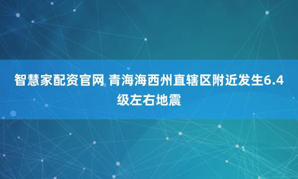 智慧家配资官网 青海海西州直辖区附近发生6.4级左右地震