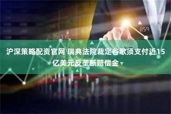 沪深策略配资官网 瑞典法院裁定谷歌须支付近15亿美元反垄断赔偿金