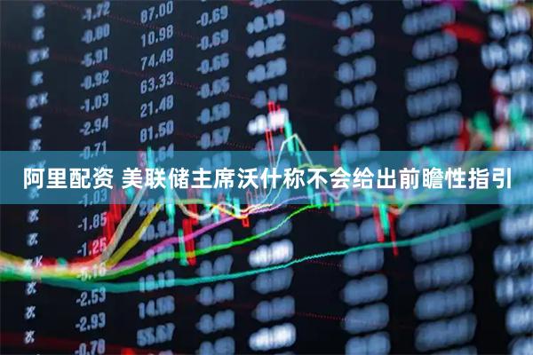 阿里配资 美联储主席沃什称不会给出前瞻性指引