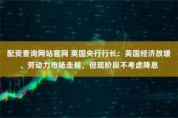 配资查询网站官网 英国央行行长：英国经济放缓、劳动力市场走弱，但现阶段不考虑降息